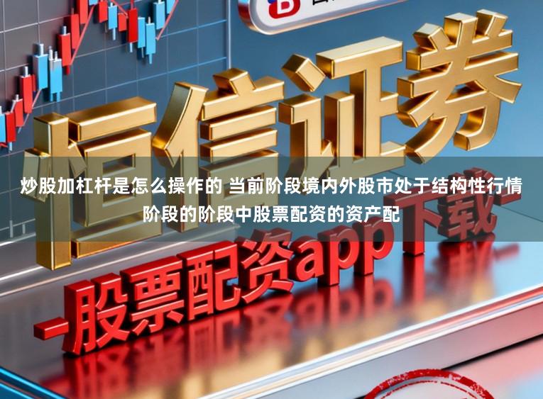 炒股加杠杆是怎么操作的 当前阶段境内外股市处于结构性行情阶段的阶段中股票配资的资产配