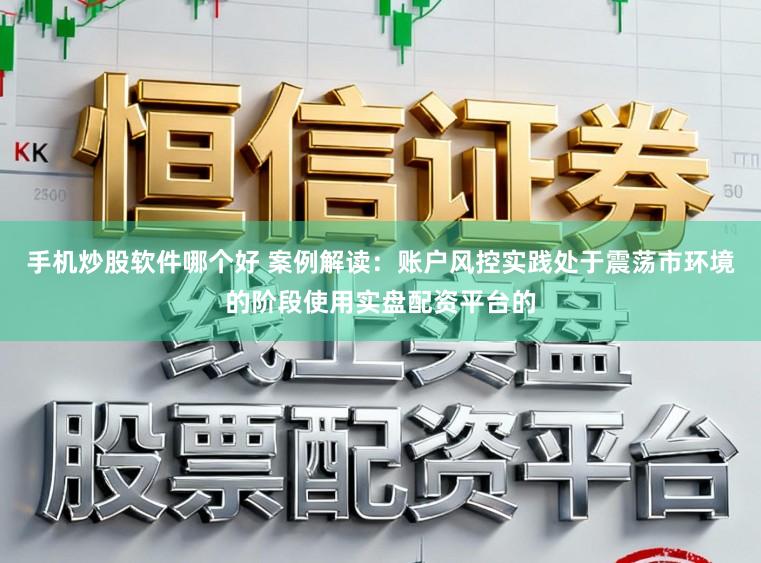 手机炒股软件哪个好 案例解读：账户风控实践处于震荡市环境的阶段使用实盘配资平台的