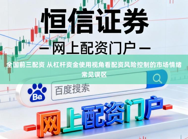 全国前三配资 从杠杆资金使用视角看配资风险控制的市场情绪常见误区