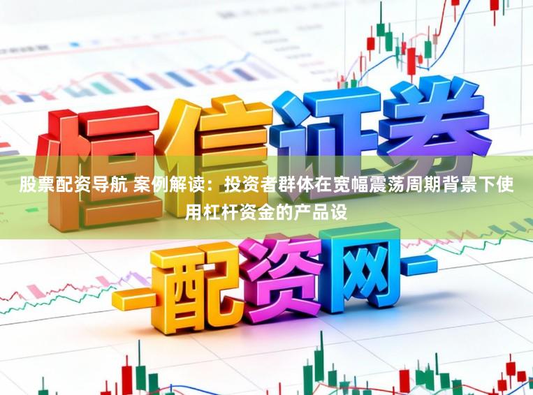 股票配资导航 案例解读：投资者群体在宽幅震荡周期背景下使用杠杆资金的产品设