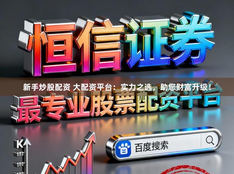 新手炒股配资 大配资平台：实力之选，助您财富升级！