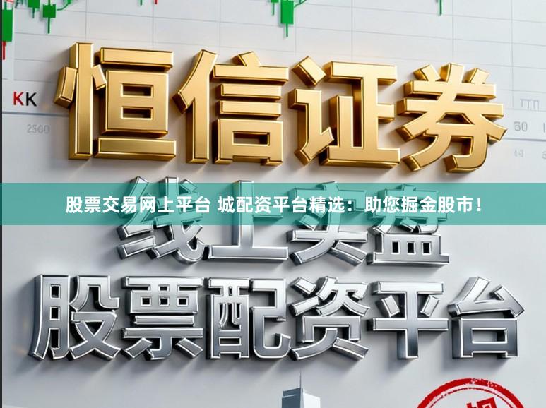 股票交易网上平台 城配资平台精选：助您掘金股市！