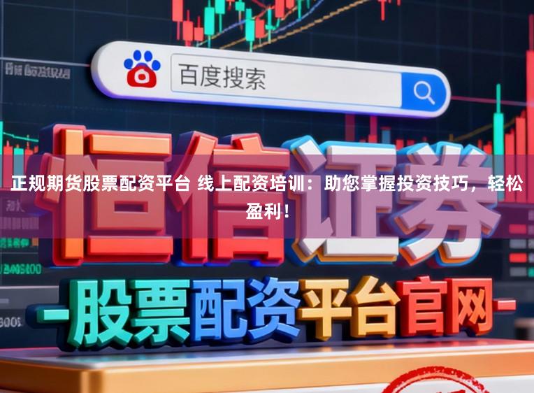 正规期货股票配资平台 线上配资培训:助您掌握投资技巧,轻松盈利!