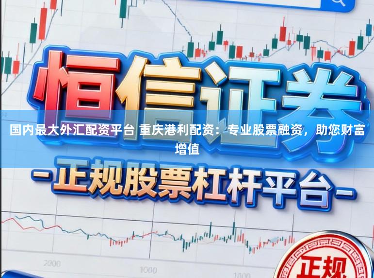 国内最大外汇配资平台 重庆港利配资：专业股票融资，助您财富增值