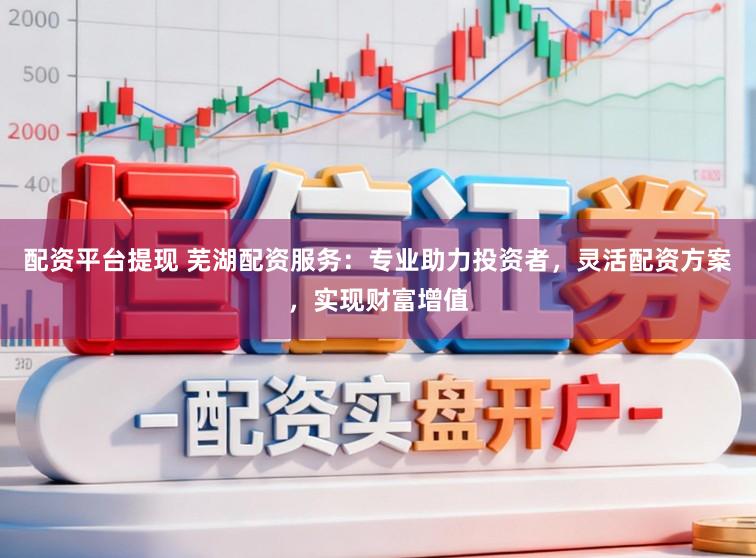 配资平台提现 芜湖配资服务：专业助力投资者，灵活配资方案，实现财富增值