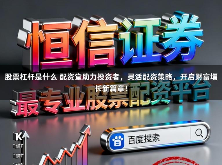 股票杠杆是什么 配资堂助力投资者,灵活配资策略,开启财富增长新篇章!