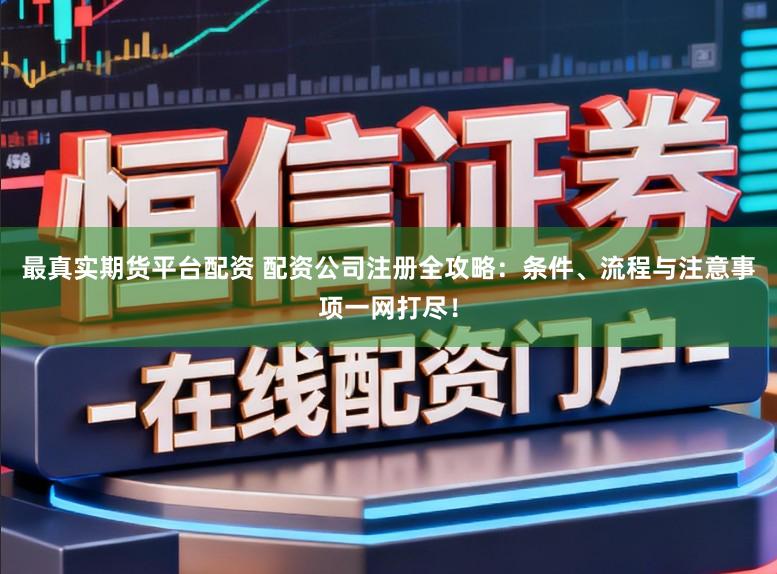 最真实期货平台配资 配资公司注册全攻略:条件、流程与注意事项一网打尽!