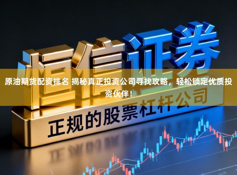 原油期货配资排名 揭秘真正投资公司寻找攻略,轻松锁定优质投资伙伴!