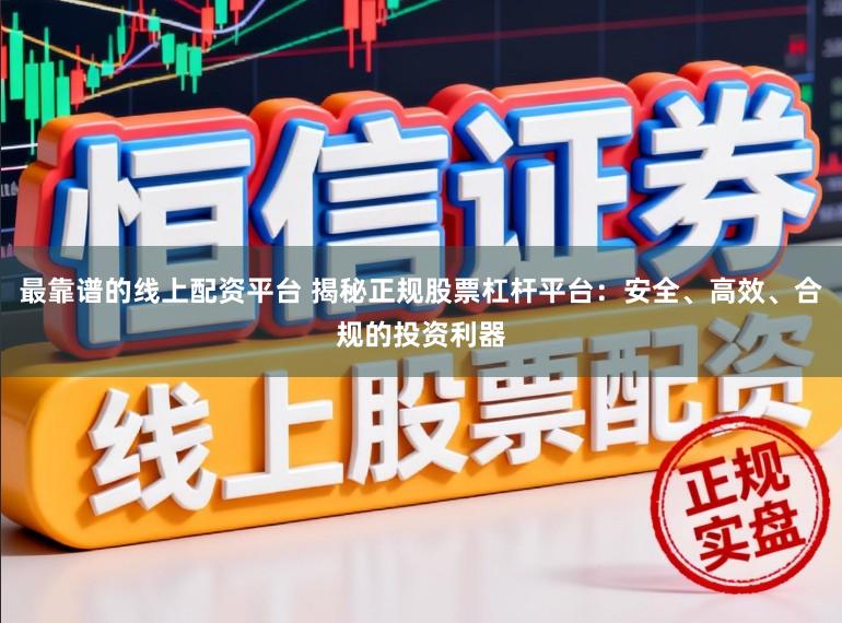 最靠谱的线上配资平台 揭秘正规股票杠杆平台：安全、高效、合规的投资利器