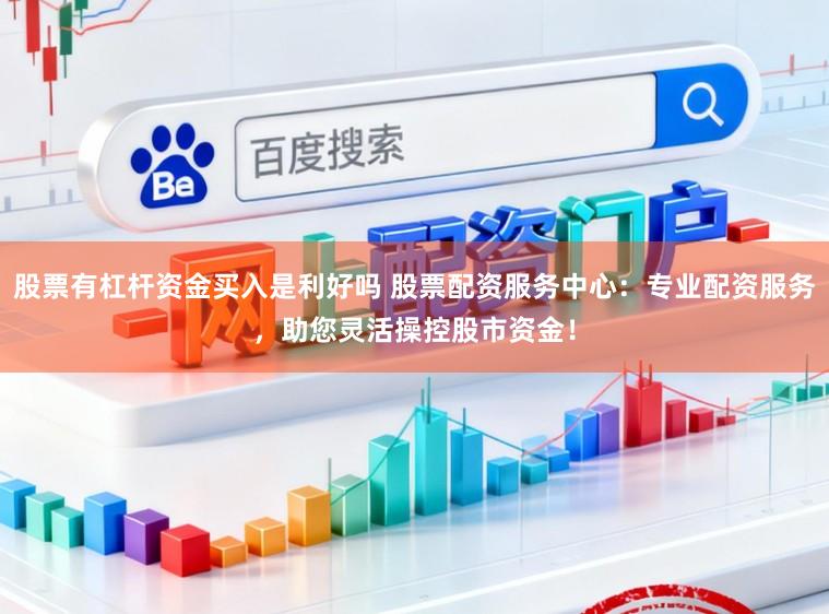 股票有杠杆资金买入是利好吗 股票配资服务中心:专业配资服务,助您灵活操控股市资金!