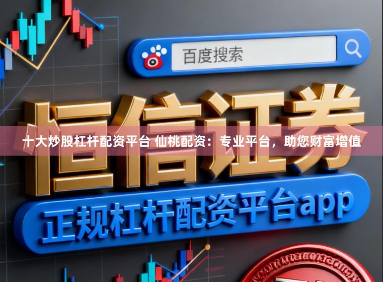 十大炒股杠杆配资平台 仙桃配资:专业平台,助您财富增值