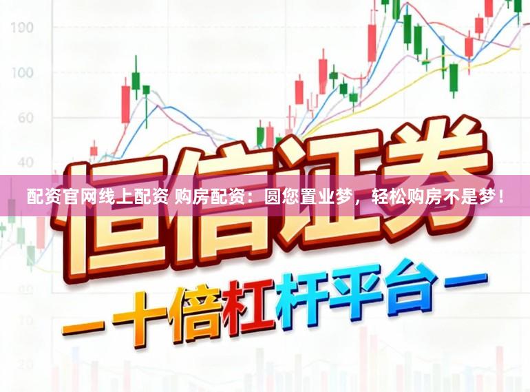 配资官网线上配资 购房配资：圆您置业梦，轻松购房不是梦！