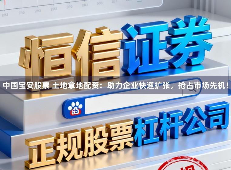 中国宝安股票 土地拿地配资：助力企业快速扩张，抢占市场先机！
