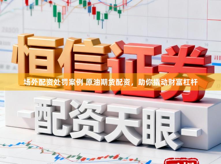 场外配资处罚案例 原油期货配资，助你撬动财富杠杆