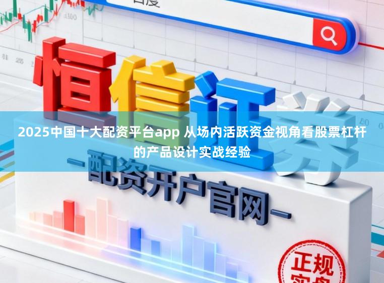 2025中国十大配资平台app 从场内活跃资金视角看股票杠杆的产品设计实战经验