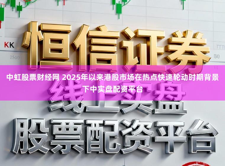 中虹股票财经网 2025年以来港股市场在热点快速轮动时期背景下中实盘配资平台