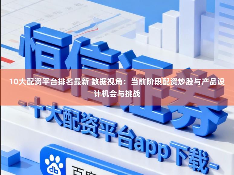10大配资平台排名最新 数据视角：当前阶段配资炒股与产品设计机会与挑战