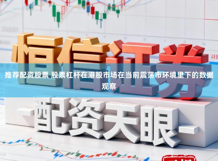 推荐配资股票 股票杠杆在港股市场在当前震荡市环境里下的数据观察