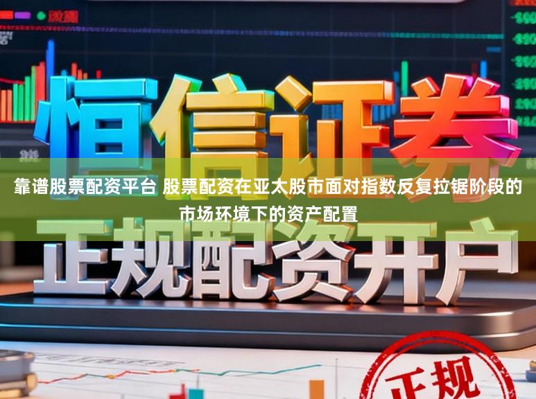 靠谱股票配资平台 股票配资在亚太股市面对指数反复拉锯阶段的市场环境下的资产配置