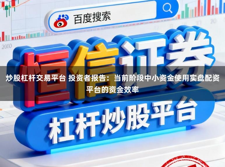 炒股杠杆交易平台 投资者报告：当前阶段中小资金使用实盘配资平台的资金效率