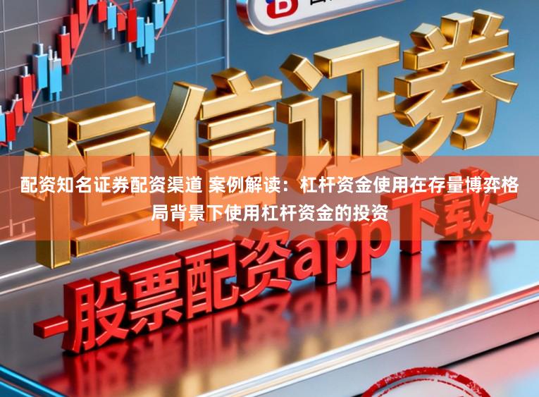 配资知名证券配资渠道 案例解读：杠杆资金使用在存量博弈格局背景下使用杠杆资金的投资