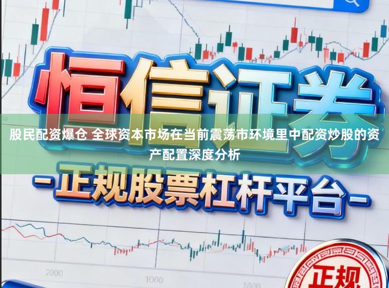 股民配资爆仓 全球资本市场在当前震荡市环境里中配资炒股的资产配置深度分析