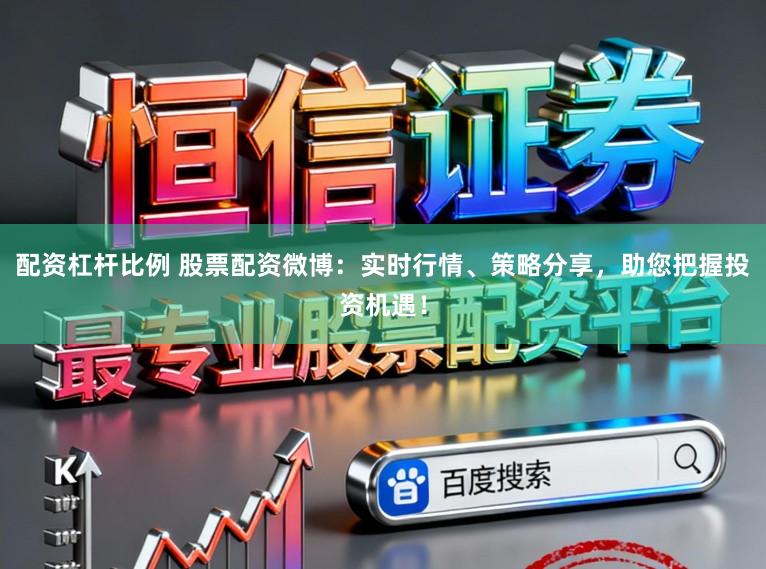 配资杠杆比例 股票配资微博：实时行情、策略分享，助您把握投资机遇！