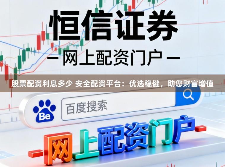 股票配资利息多少 安全配资平台:优选稳健,助您财富增值