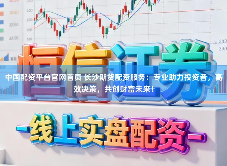 中国配资平台官网首页 长沙期货配资服务:专业助力投资者,高效决策,共创财富未来!
