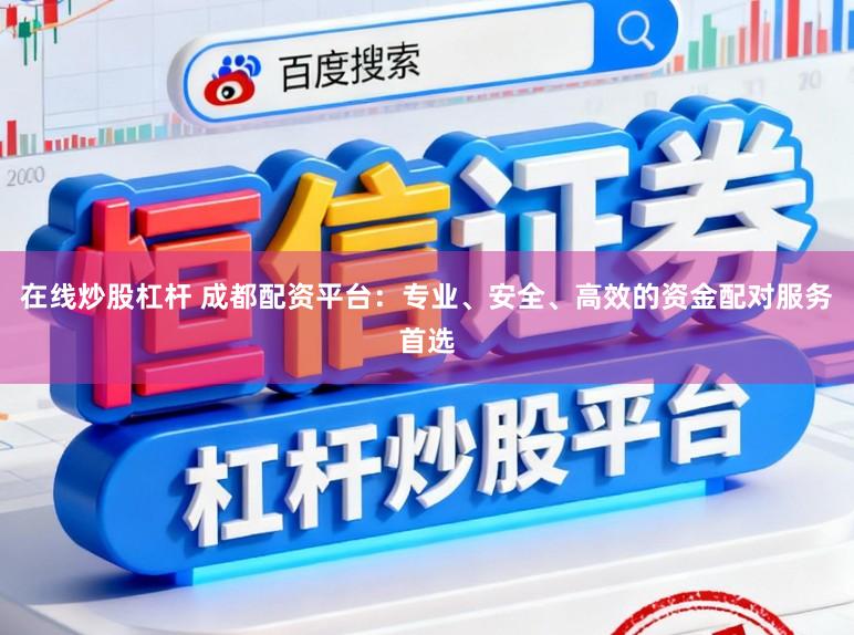 在线炒股杠杆 成都配资平台:专业、安全、高效的资金配对服务首选