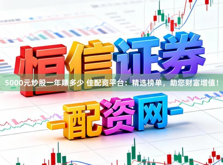 5000元炒股一年赚多少 佳配资平台：精选榜单，助您财富增值！