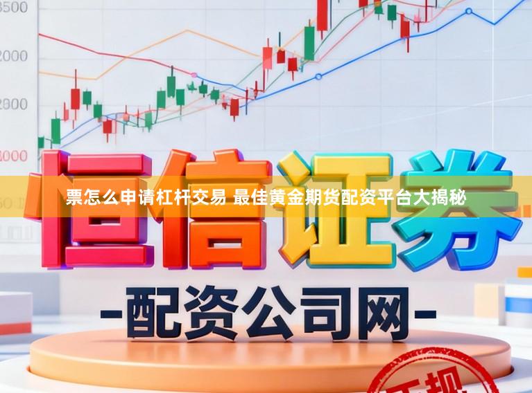 票怎么申请杠杆交易 最佳黄金期货配资平台大揭秘
