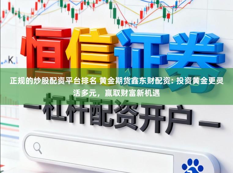 正规的炒股配资平台排名 黄金期货鑫东财配资: 投资黄金更灵活多元，赢取财富新机遇