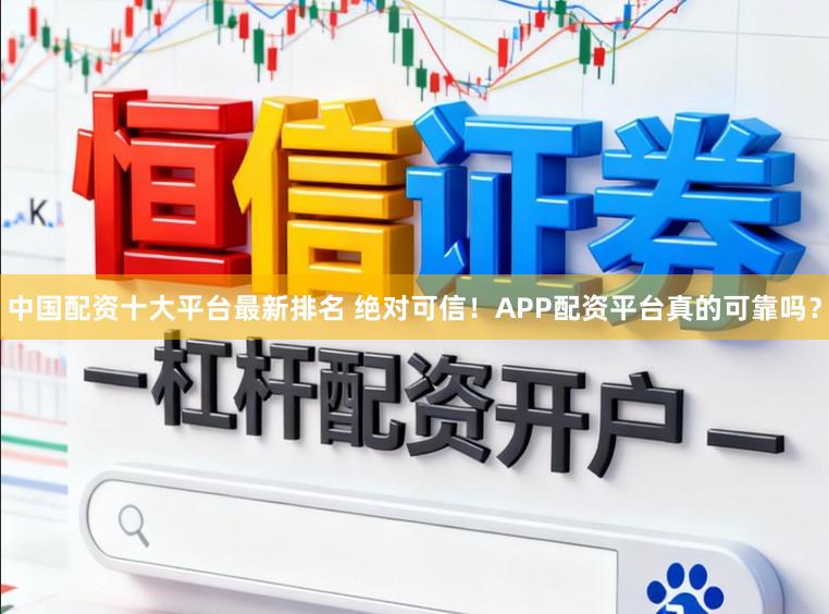 中国配资十大平台最新排名 绝对可信!APP配资平台真的可靠吗?