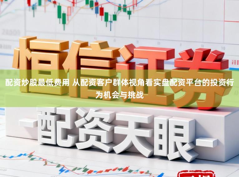 配资炒股最低费用 从配资客户群体视角看实盘配资平台的投资行为机会与挑战