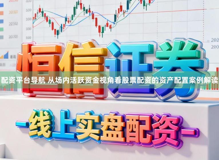 配资平台导航 从场内活跃资金视角看股票配资的资产配置案例解读