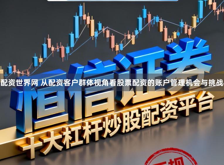 配资世界网 从配资客户群体视角看股票配资的账户管理机会与挑战