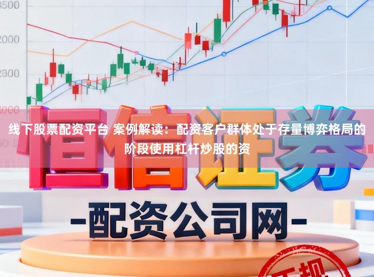 线下股票配资平台 案例解读：配资客户群体处于存量博弈格局的阶段使用杠杆炒股的资