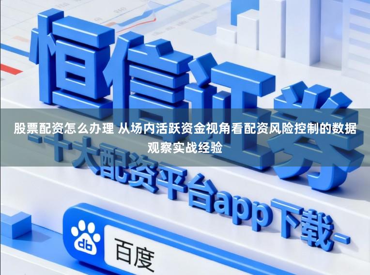 股票配资怎么办理 从场内活跃资金视角看配资风险控制的数据观察实战经验