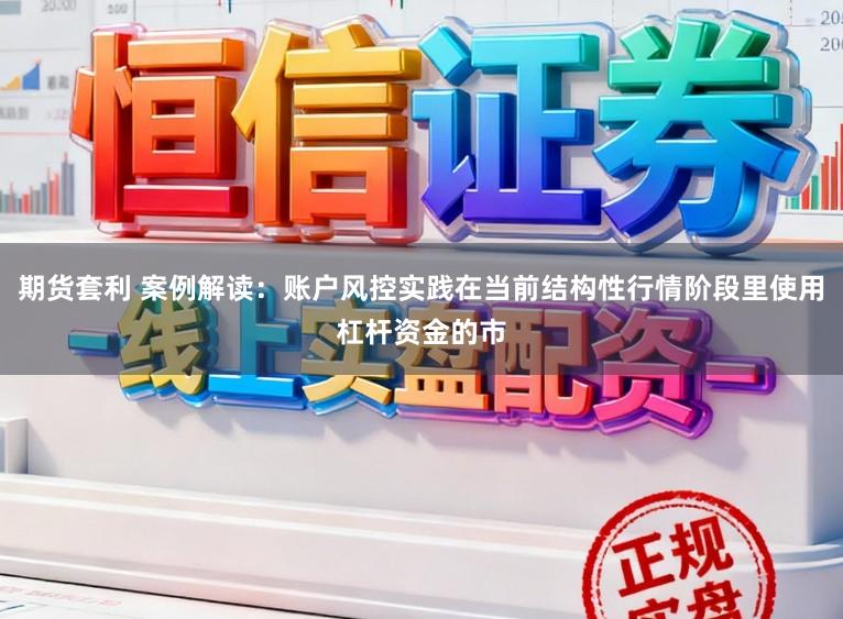 期货套利 案例解读：账户风控实践在当前结构性行情阶段里使用杠杆资金的市