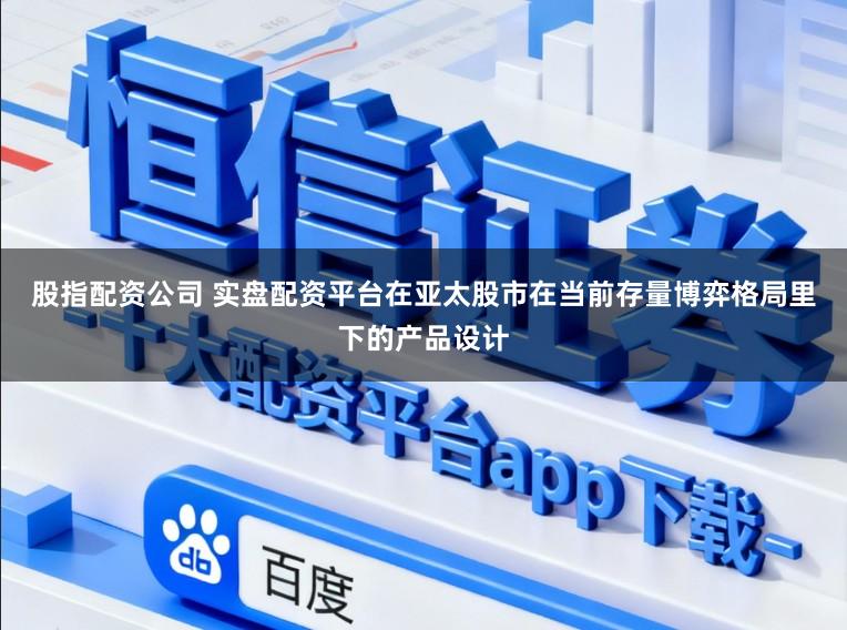 股指配资公司 实盘配资平台在亚太股市在当前存量博弈格局里下的产品设计