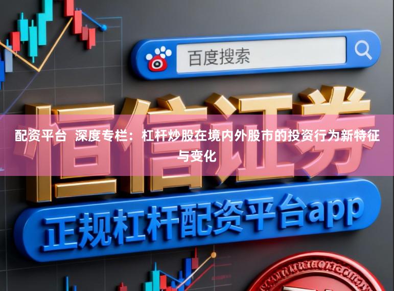 配资平台 深度专栏:杠杆炒股在境内外股市的投资行为新特征与变化