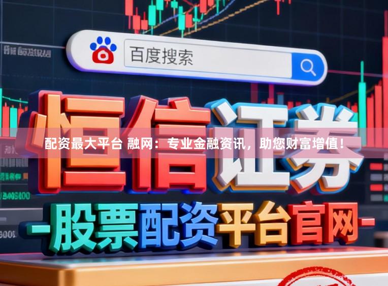 配资最大平台 融网：专业金融资讯，助您财富增值！