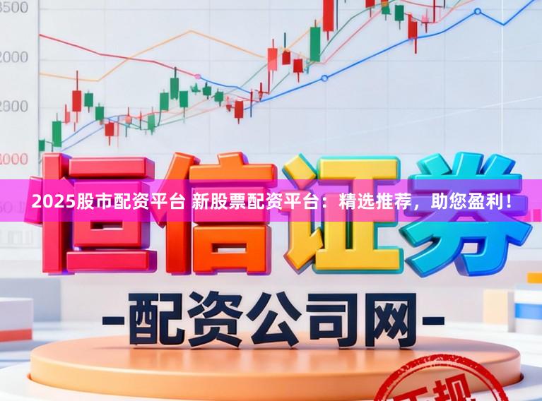2025股市配资平台 新股票配资平台：精选推荐，助您盈利！