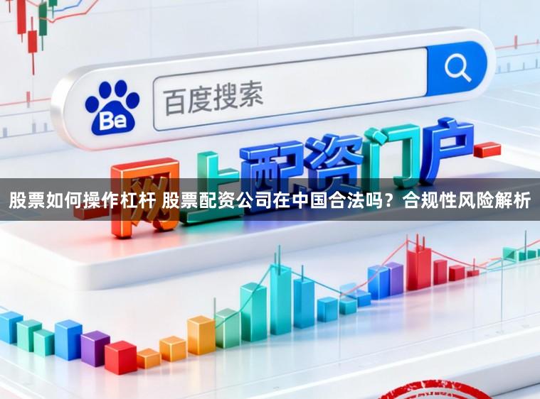 股票如何操作杠杆 股票配资公司在中国合法吗？合规性风险解析