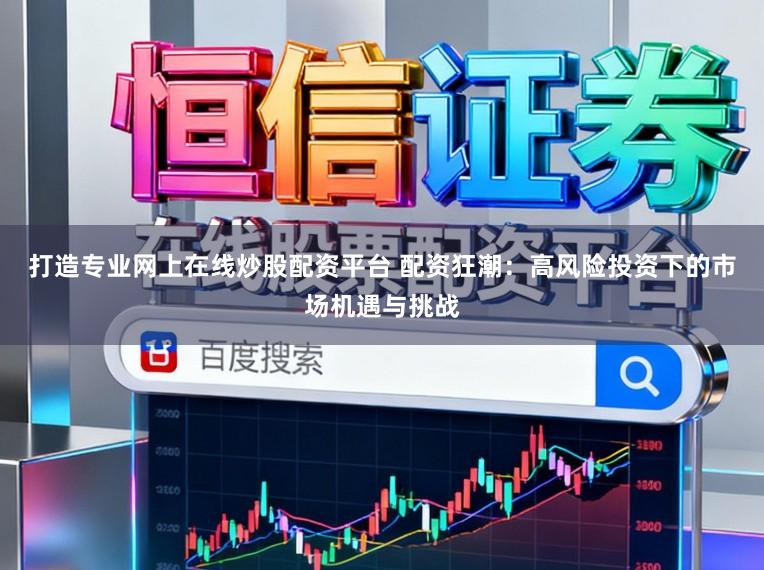 打造专业网上在线炒股配资平台 配资狂潮：高风险投资下的市场机遇与挑战