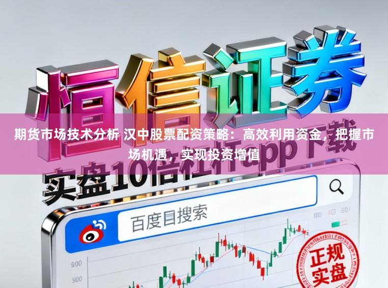 期货市场技术分析 汉中股票配资策略：高效利用资金，把握市场机遇，实现投资增值