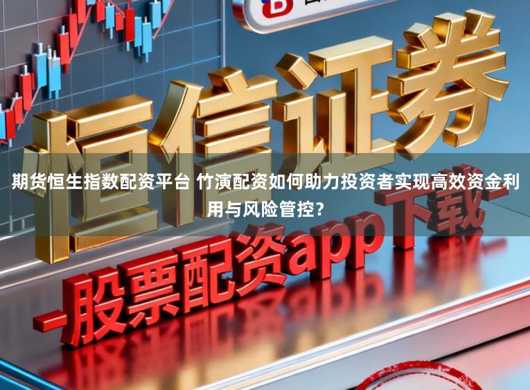 期货恒生指数配资平台 竹演配资如何助力投资者实现高效资金利用与风险管控？