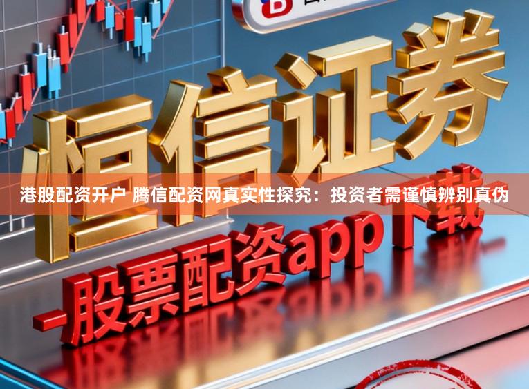 港股配资开户 腾信配资网真实性探究:投资者需谨慎辨别真伪