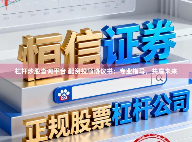 杠杆炒股查询平台 配资投顾协议书：专业指导，共赢未来